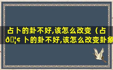 占卜的卦不好,该怎么改变（占 🦢 卜的卦不好,该怎么改变卦象）